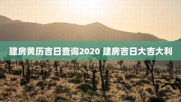 建房黄历吉日查询2020 建房吉日大吉大利