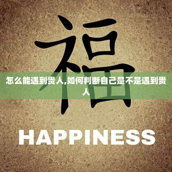 怎么能遇到贵人,如何判断自己是不是遇到贵人