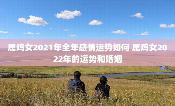 属鸡女2021年全年感情运势如何 属鸡女2022年的运势和婚姻