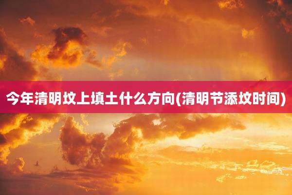 今年清明坟上填土什么方向(清明节添坟时间)