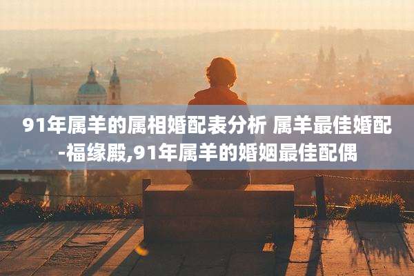 91年属羊的属相婚配表分析 属羊最佳婚配-福缘殿,91年属羊的婚姻最佳配偶