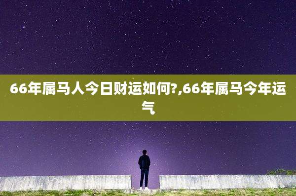 66年属马人今日财运如何?,66年属马今年运气