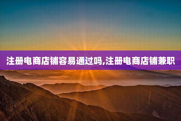 注册电商店铺容易通过吗,注册电商店铺兼职