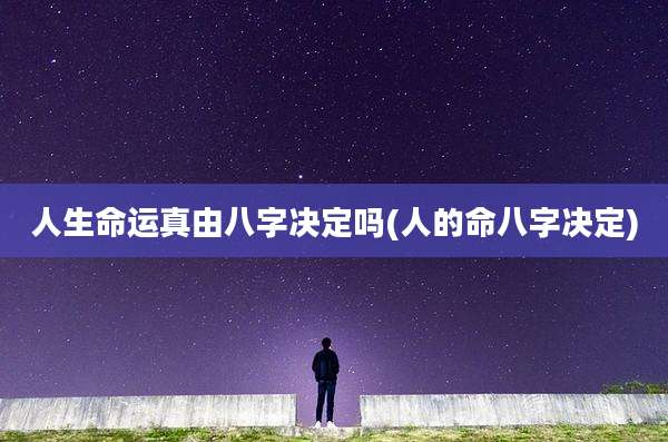人生命运真由八字决定吗(人的命八字决定)