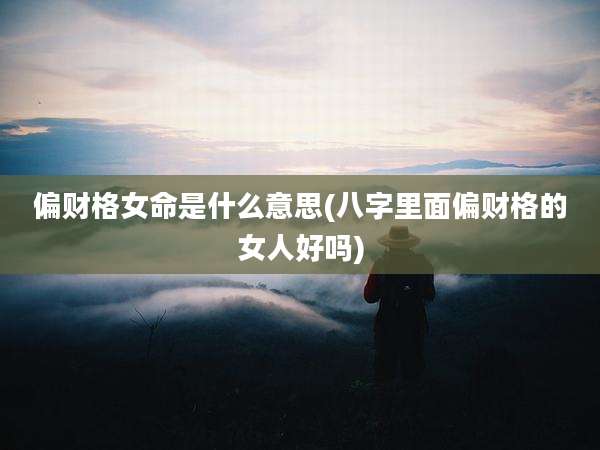 偏财格女命是什么意思(八字里面偏财格的女人好吗)