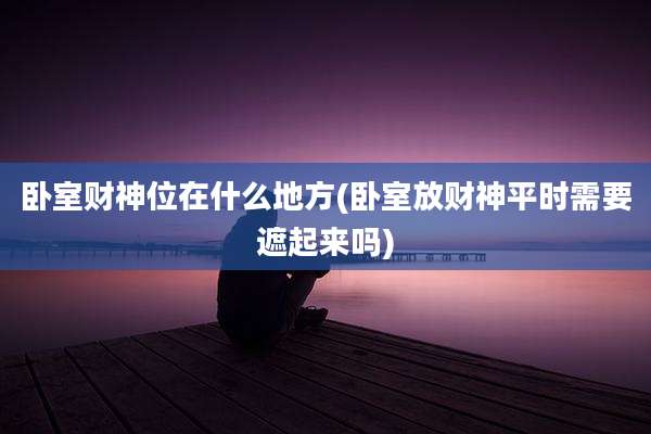 卧室财神位在什么地方(卧室放财神平时需要遮起来吗)
