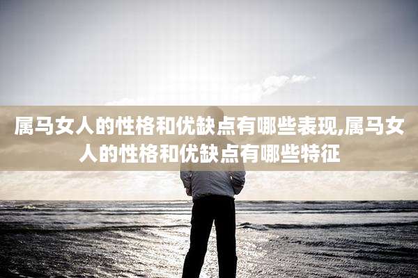 属马女人的性格和优缺点有哪些表现,属马女人的性格和优缺点有哪些特征