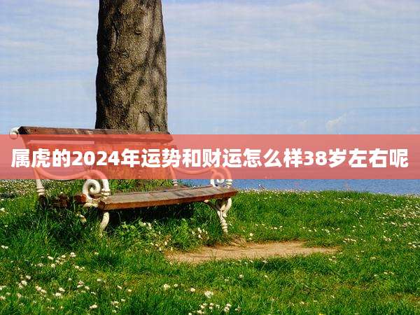 属虎的2024年运势和财运怎么样38岁左右呢