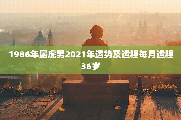 1986年属虎男2021年运势及运程每月运程36岁