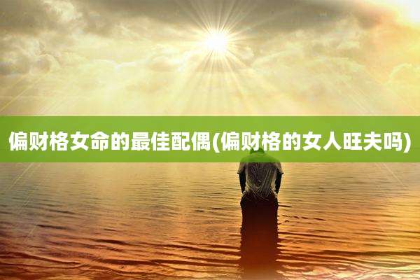 偏财格女命的最佳配偶(偏财格的女人旺夫吗)