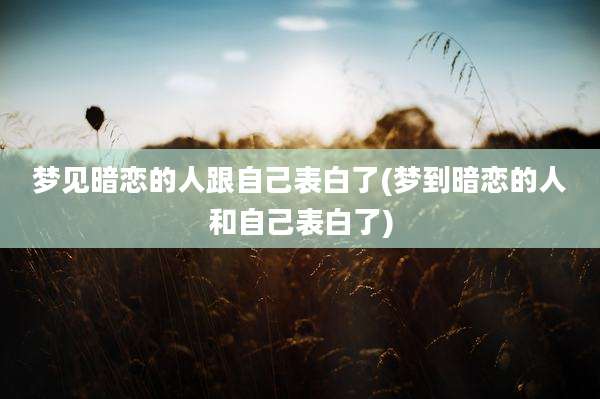 梦见暗恋的人跟自己表白了(梦到暗恋的人和自己表白了)