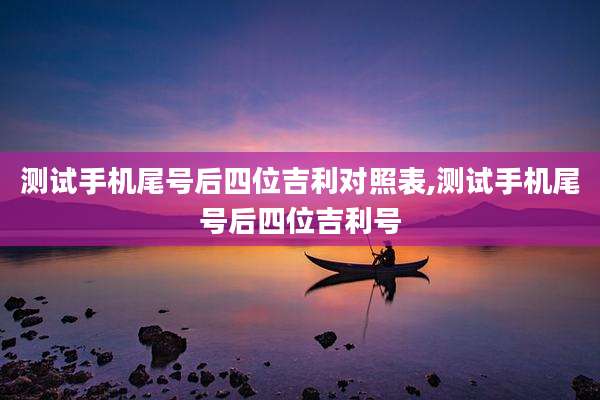 测试手机尾号后四位吉利对照表,测试手机尾号后四位吉利号