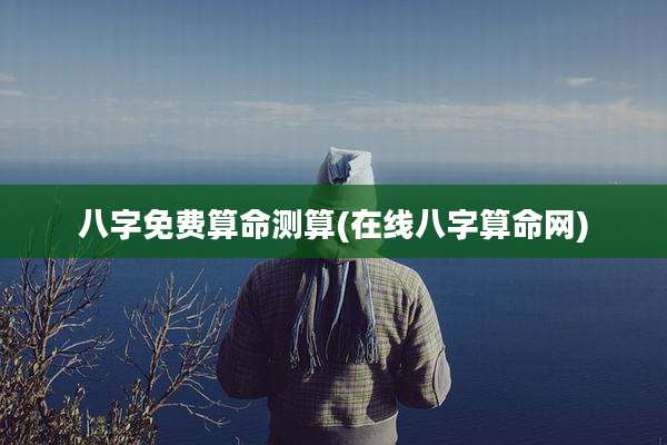 八字免费算命测算(在线八字算命网)