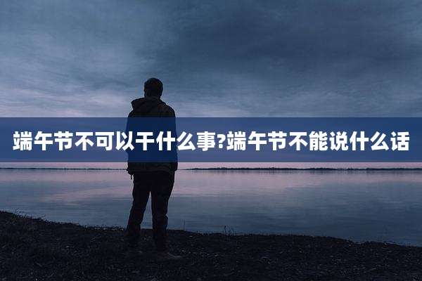 端午节不可以干什么事?端午节不能说什么话