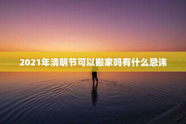 2021年清明节可以搬家吗有什么忌讳