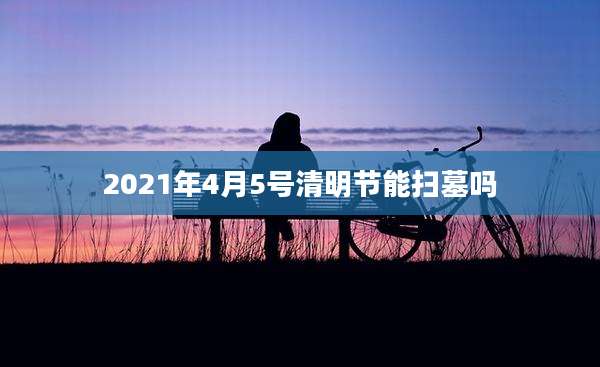 2021年4月5号清明节能扫墓吗