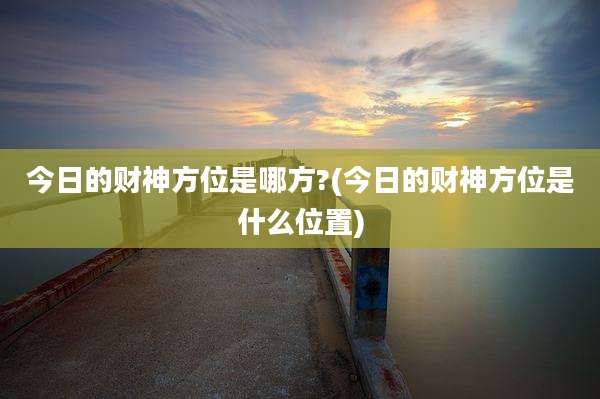 今日的财神方位是哪方?(今日的财神方位是什么位置)