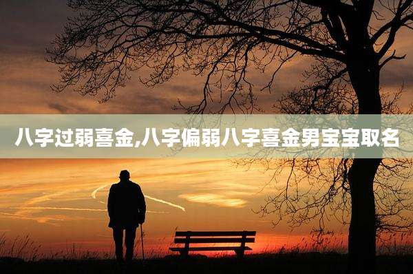 八字过弱喜金,八字偏弱八字喜金男宝宝取名