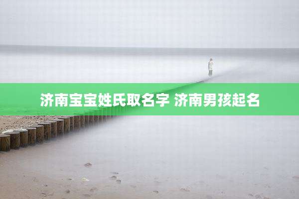 济南宝宝姓氏取名字 济南男孩起名