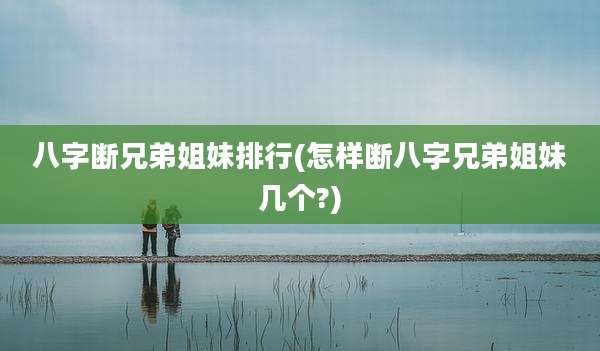 八字断兄弟姐妹排行(怎样断八字兄弟姐妹几个?)