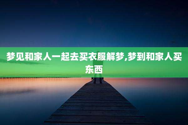 梦见和家人一起去买衣服解梦,梦到和家人买东西