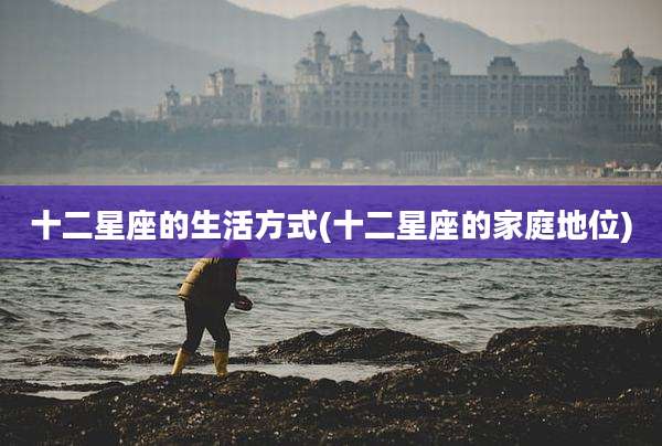 十二星座的生活方式(十二星座的家庭地位)