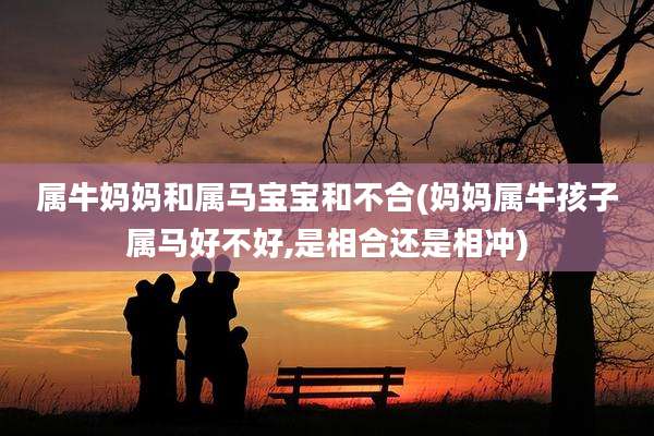 属牛妈妈和属马宝宝和不合(妈妈属牛孩子属马好不好,是相合还是相冲)