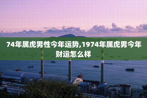74年属虎男性今年运势,1974年属虎男今年财运怎么样