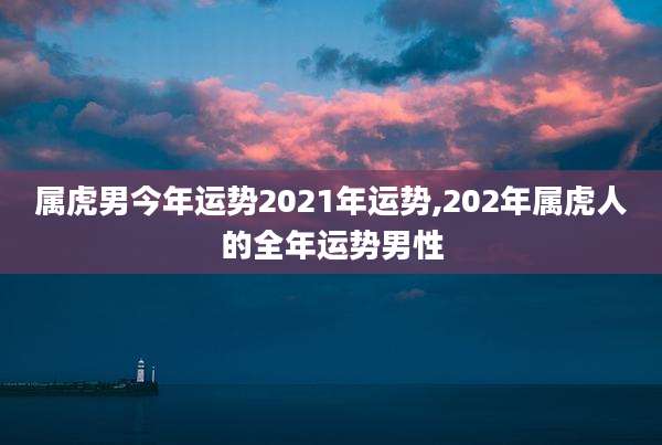 属虎男今年运势2021年运势,202年属虎人的全年运势男性