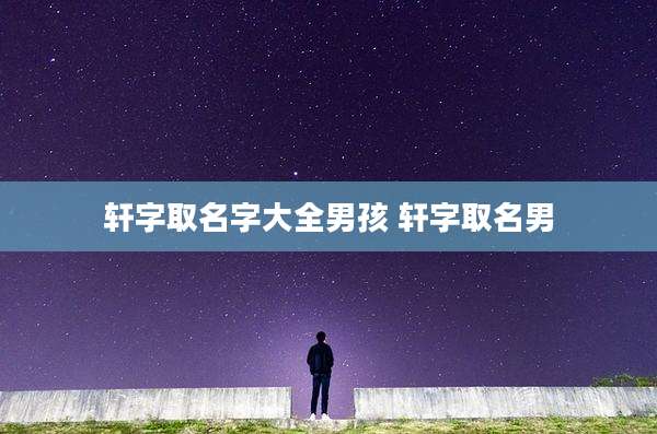 轩字取名字大全男孩 轩字取名男
