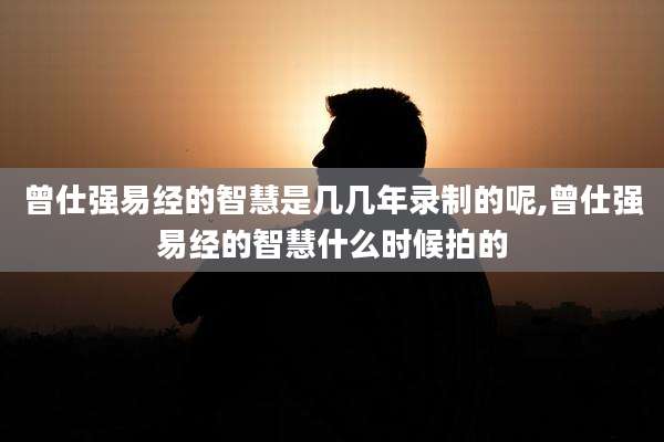 曾仕强易经的智慧是几几年录制的呢,曾仕强易经的智慧什么时候拍的