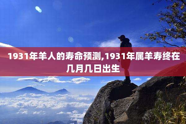 1931年羊人的寿命预测,1931年属羊寿终在几月几日出生