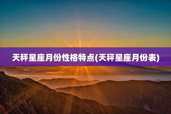 天秤星座月份性格特点(天秤星座月份表)