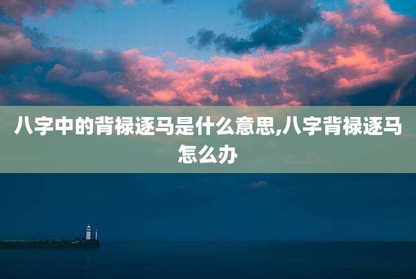八字中的背禄逐马是什么意思,八字背禄逐马怎么办