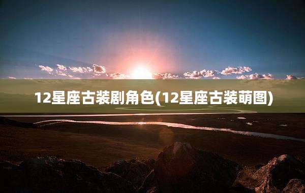 12星座古装剧角色(12星座古装萌图)