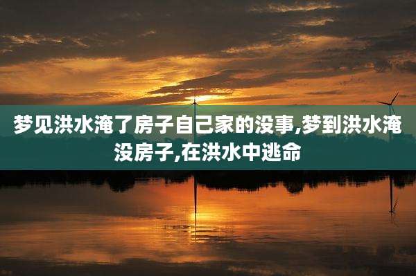 梦见洪水淹了房子自己家的没事,梦到洪水淹没房子,在洪水中逃命