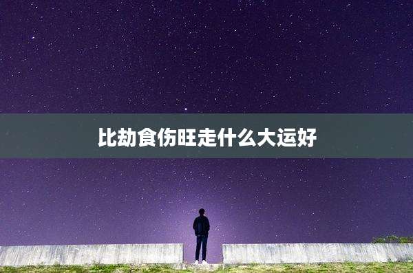 比劫食伤旺走什么大运好