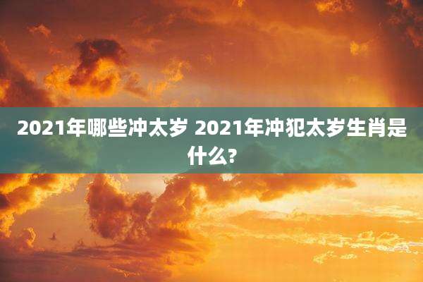2021年哪些冲太岁 2021年冲犯太岁生肖是什么?