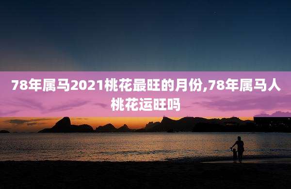 78年属马2021桃花最旺的月份,78年属马人桃花运旺吗