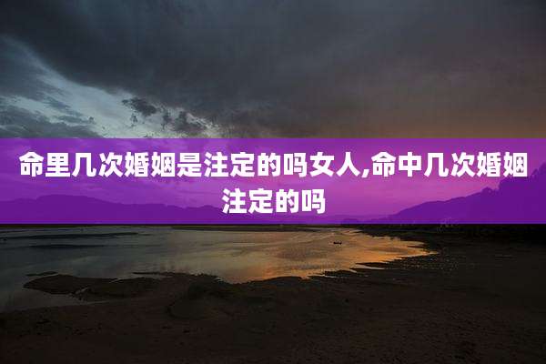 命里几次婚姻是注定的吗女人,命中几次婚姻注定的吗