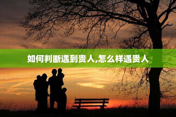 如何判断遇到贵人,怎么样遇贵人