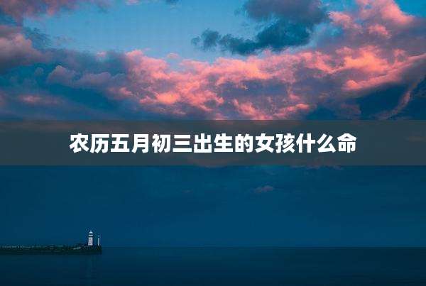 农历五月初三出生的女孩什么命