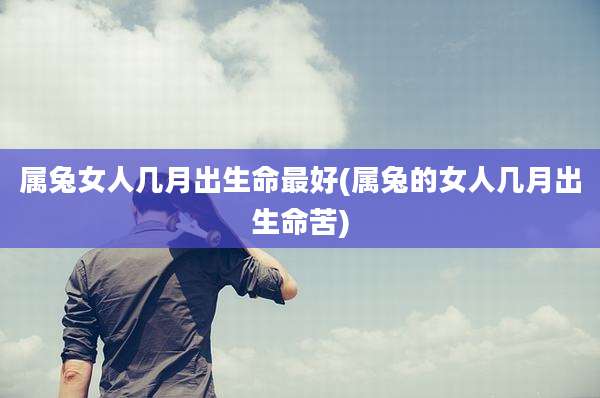 属兔女人几月出生命最好(属兔的女人几月出生命苦)