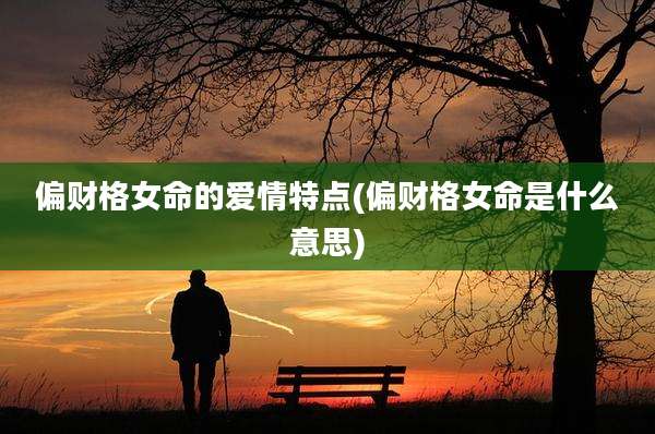 偏财格女命的爱情特点(偏财格女命是什么意思)