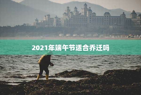 2021年端午节适合乔迁吗