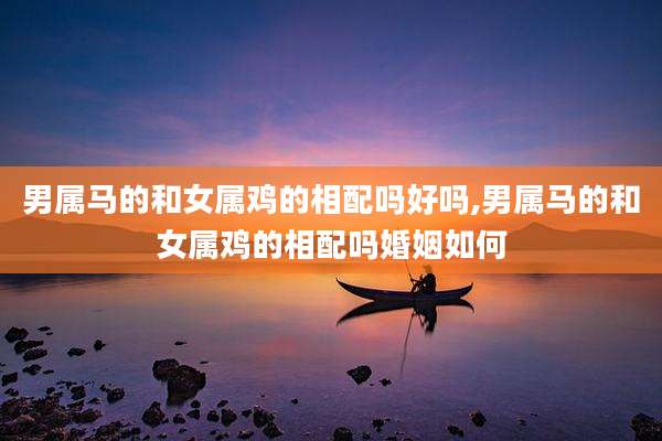 男属马的和女属鸡的相配吗好吗,男属马的和女属鸡的相配吗婚姻如何