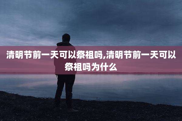 清明节前一天可以祭祖吗,清明节前一天可以祭祖吗为什么