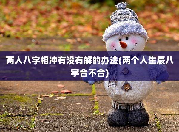两人八字相冲有没有解的办法(两个人生辰八字合不合)