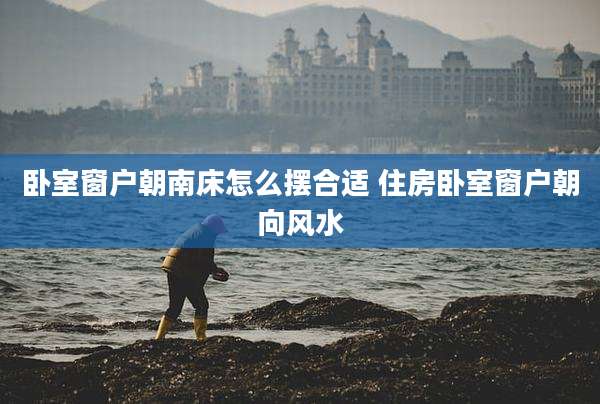 卧室窗户朝南床怎么摆合适 住房卧室窗户朝向风水