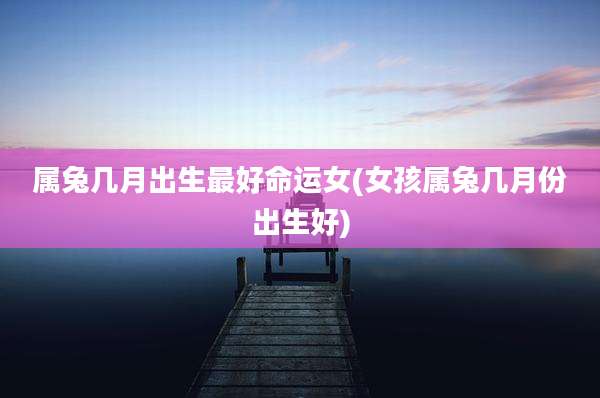 属兔几月出生最好命运女(女孩属兔几月份出生好)